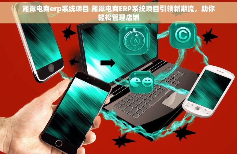 湘潭电商erp系统项目 湘潭电商ERP系统项目引领新潮流，助你轻松管理店铺