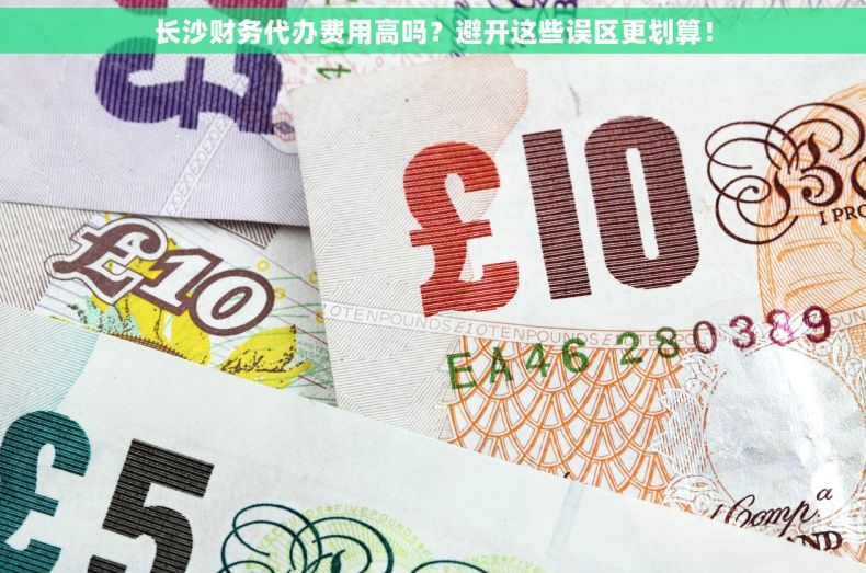 长沙财务代办费用高吗？避开这些误区更划算！