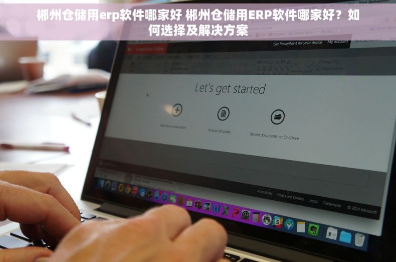 郴州仓储用erp软件哪家好 郴州仓储用ERP软件哪家好？如何选择及解决方案