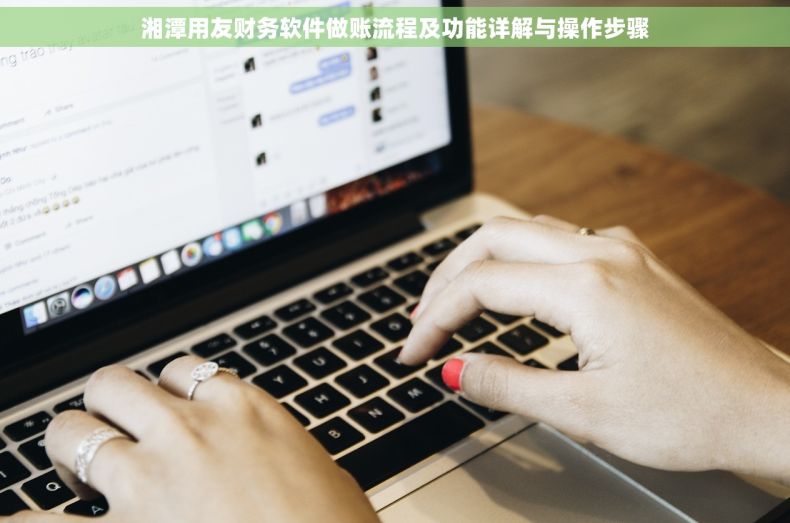 湘潭用友财务软件做账流程及功能详解与操作步骤