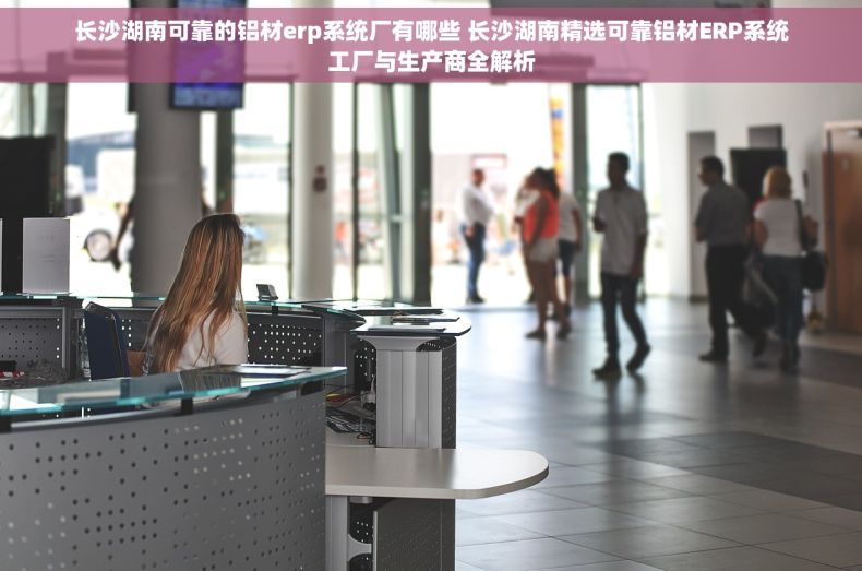 长沙湖南可靠的铝材erp系统厂有哪些 长沙湖南精选可靠铝材ERP系统工厂与生产商全解析