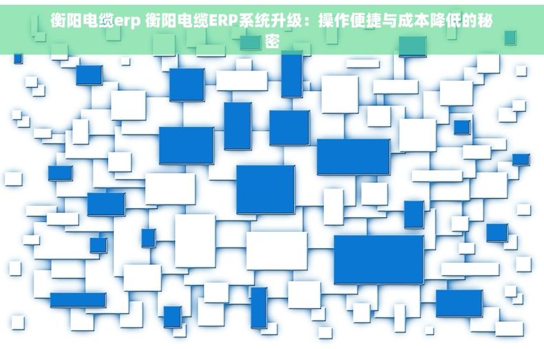 衡阳电缆erp 衡阳电缆ERP系统升级：操作便捷与成本降低的秘密