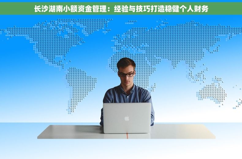长沙湖南小额资金管理：经验与技巧打造稳健个人财务