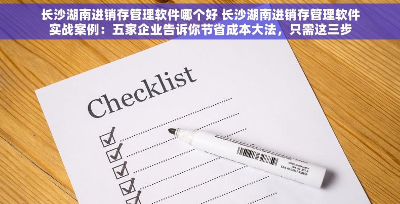 长沙湖南进销存管理软件哪个好 长沙湖南进销存管理软件实战案例：五家企业告诉你节省成本大法，只需这三步