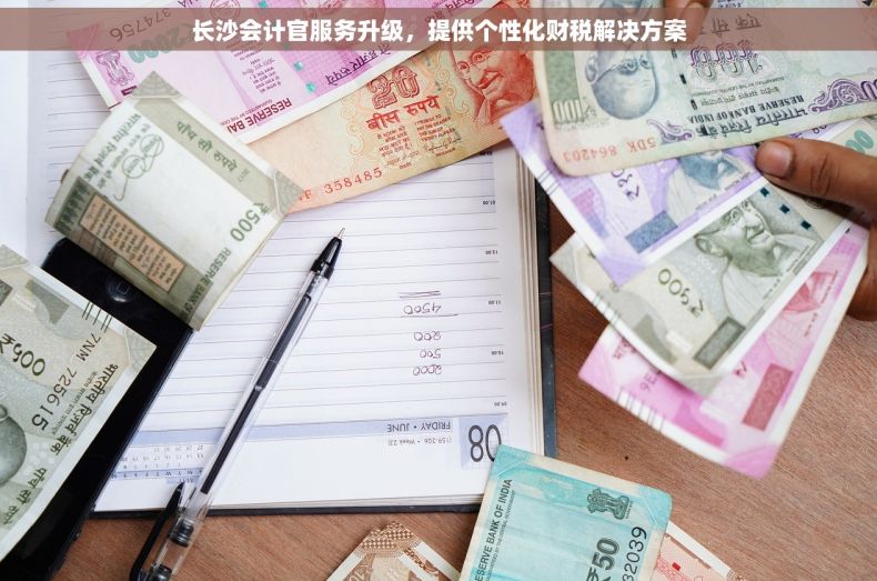 长沙会计官服务升级，提供个性化财税解决方案