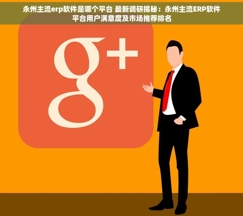 永州主流erp软件是哪个平台 最新调研揭秘：永州主流ERP软件平台用户满意度及市场推荐排名