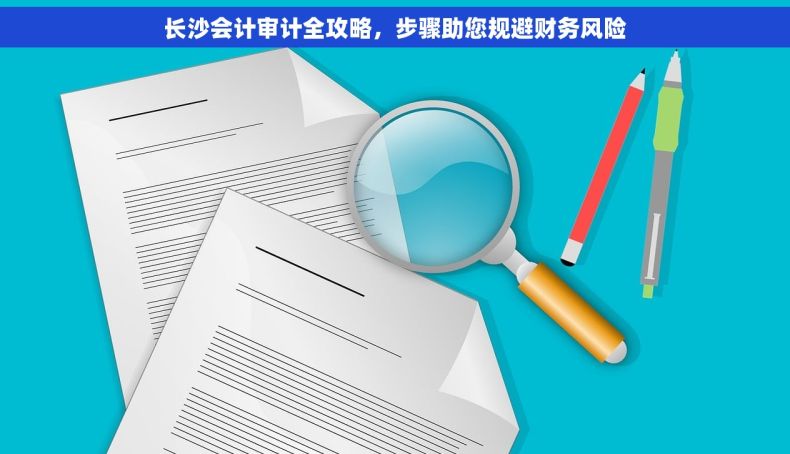 长沙会计审计全攻略，步骤助您规避财务风险