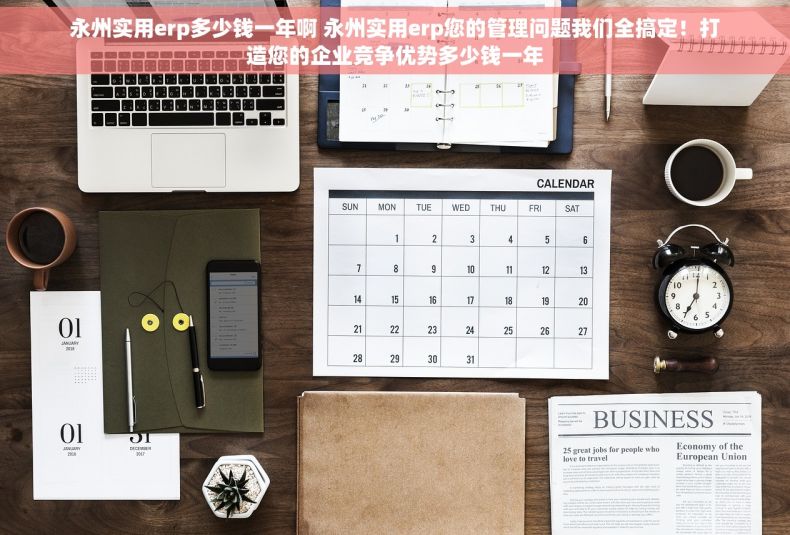 永州实用erp多少钱一年啊 永州实用erp您的管理问题我们全搞定！打造您的企业竞争优势多少钱一年