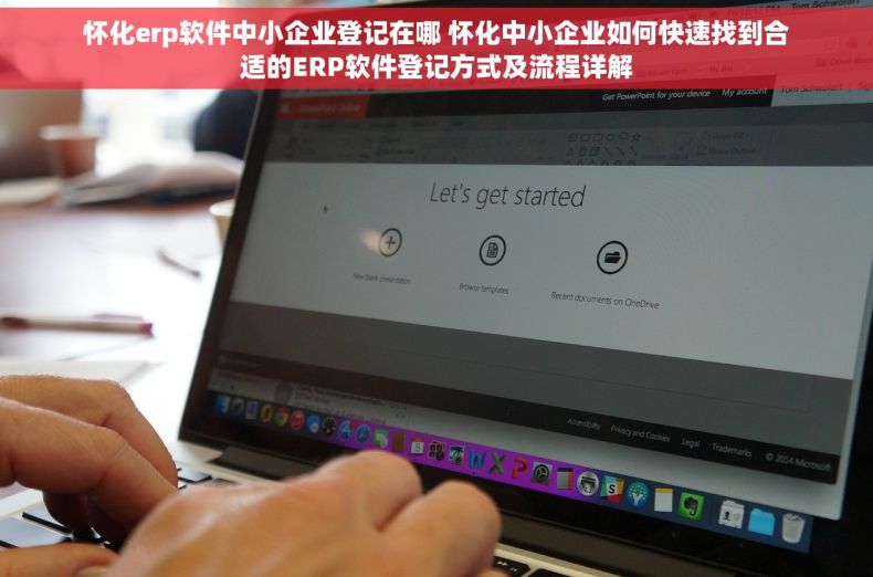 怀化erp软件中小企业登记在哪 怀化中小企业如何快速找到合适的ERP软件登记方式及流程详解