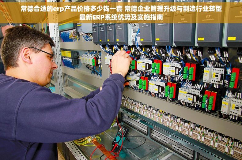 常德合适的erp产品价格多少钱一套 常德企业管理升级与制造行业转型最新ERP系统优势及实施指南