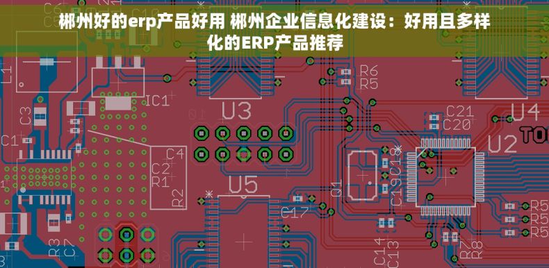 郴州好的erp产品好用 郴州企业信息化建设：好用且多样化的ERP产品推荐