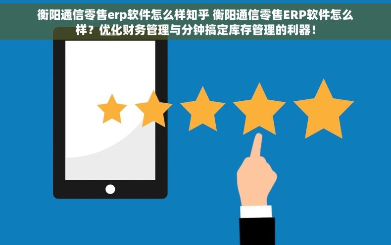 衡阳通信零售erp软件怎么样知乎 衡阳通信零售ERP软件怎么样？优化财务管理与分钟搞定库存管理的利器！