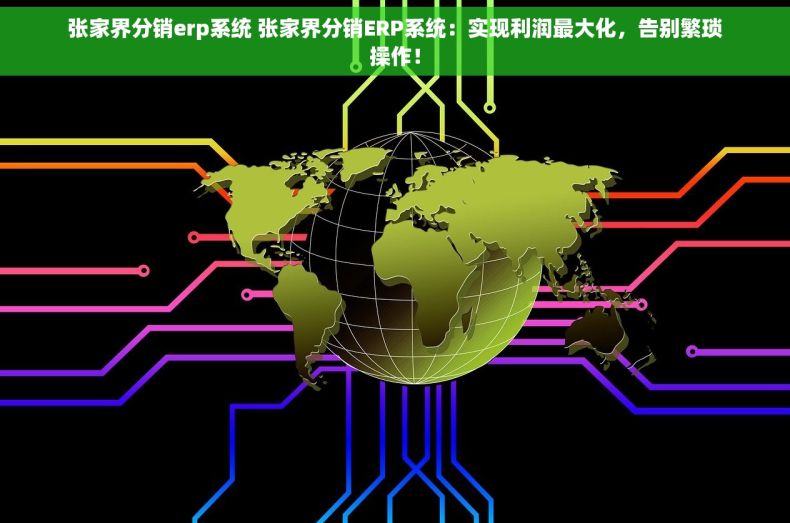 张家界分销erp系统 张家界分销ERP系统：实现利润最大化，告别繁琐操作！