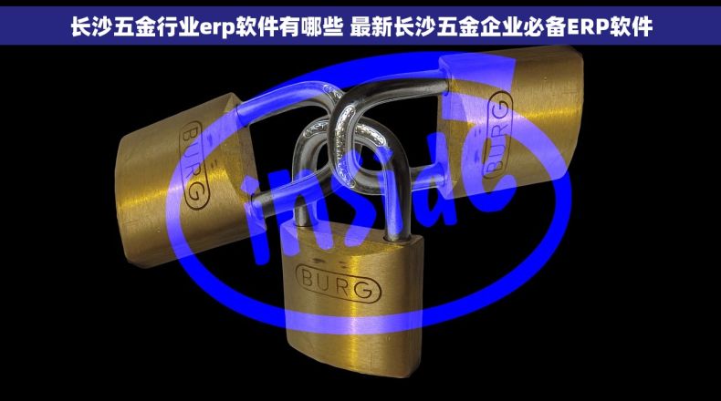 长沙五金行业erp软件有哪些 最新长沙五金企业必备ERP软件