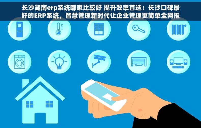 长沙湖南erp系统哪家比较好 提升效率首选：长沙口碑最好的ERP系统，智慧管理新时代让企业管理更简单全网推荐