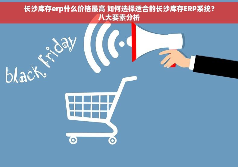 长沙库存erp什么价格最高 如何选择适合的长沙库存ERP系统？八大要素分析