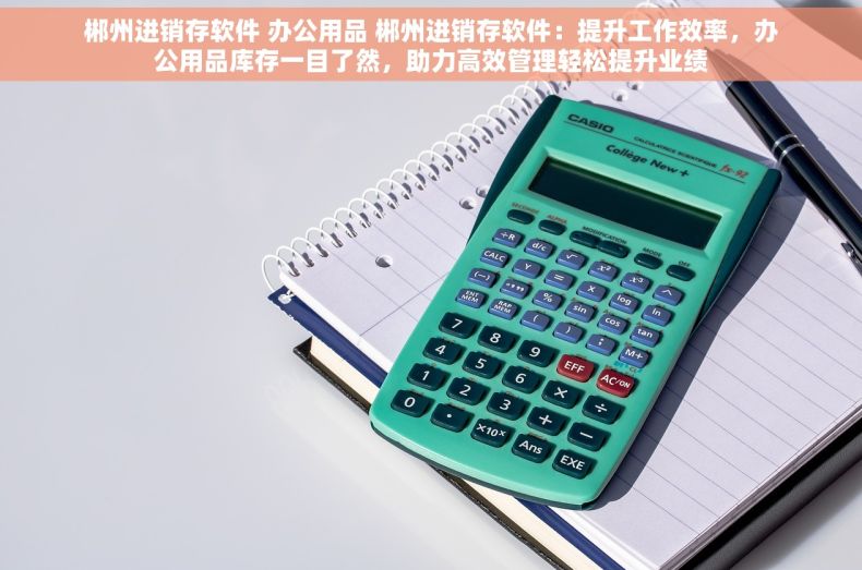郴州进销存软件 办公用品 郴州进销存软件：提升工作效率，办公用品库存一目了然，助力高效管理轻松提升业绩