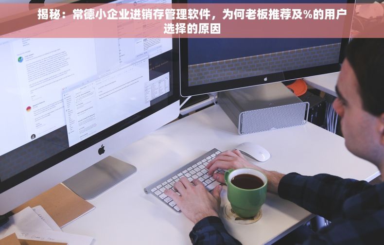 揭秘：常德小企业进销存管理软件，为何老板推荐及%的用户选择的原因