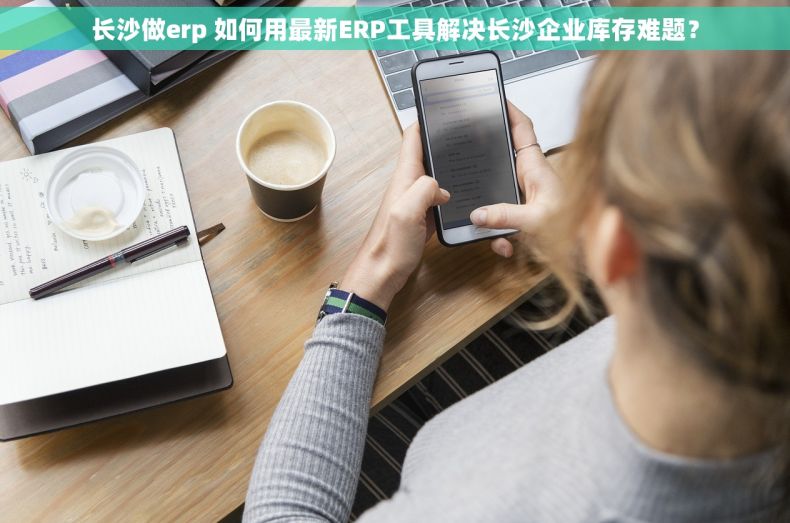 长沙做erp 如何用最新ERP工具解决长沙企业库存难题？