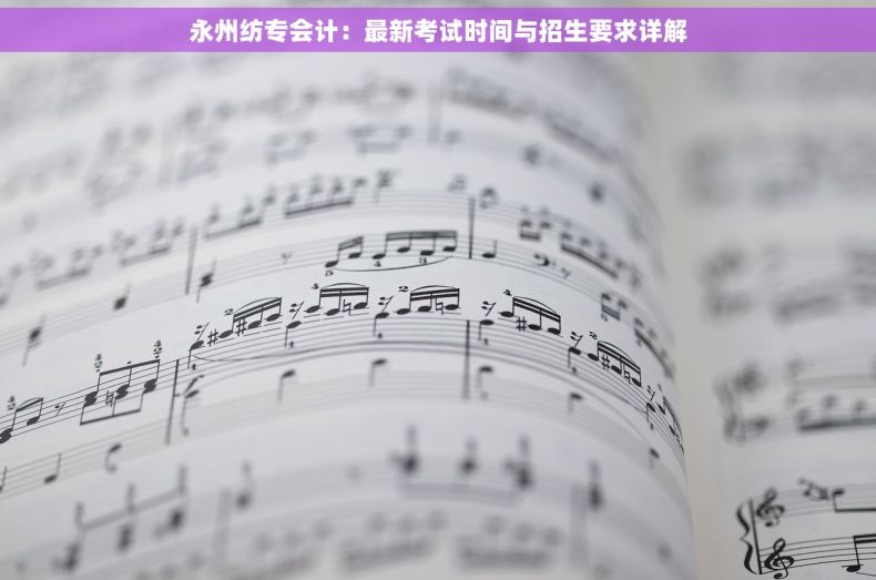 永州纺专会计：最新考试时间与招生要求详解