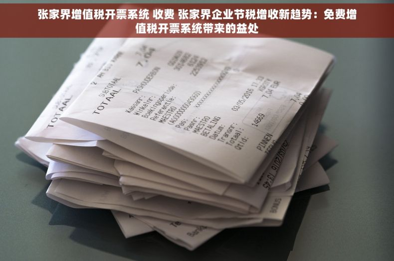 张家界增值税开票系统 收费 张家界企业节税增收新趋势：免费增值税开票系统带来的益处