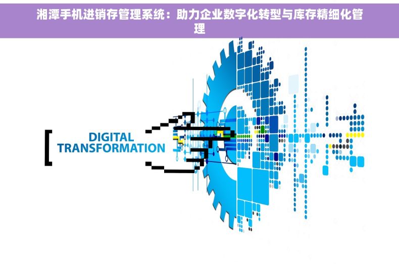 湘潭手机进销存管理系统：助力企业数字化转型与库存精细化管理