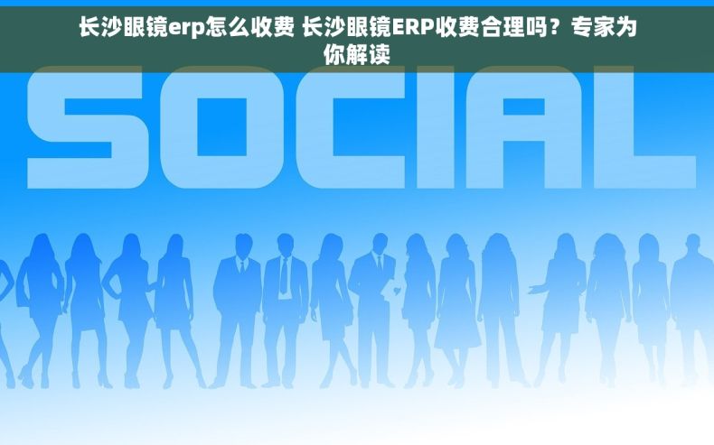长沙眼镜erp怎么收费 长沙眼镜ERP收费合理吗？专家为你解读