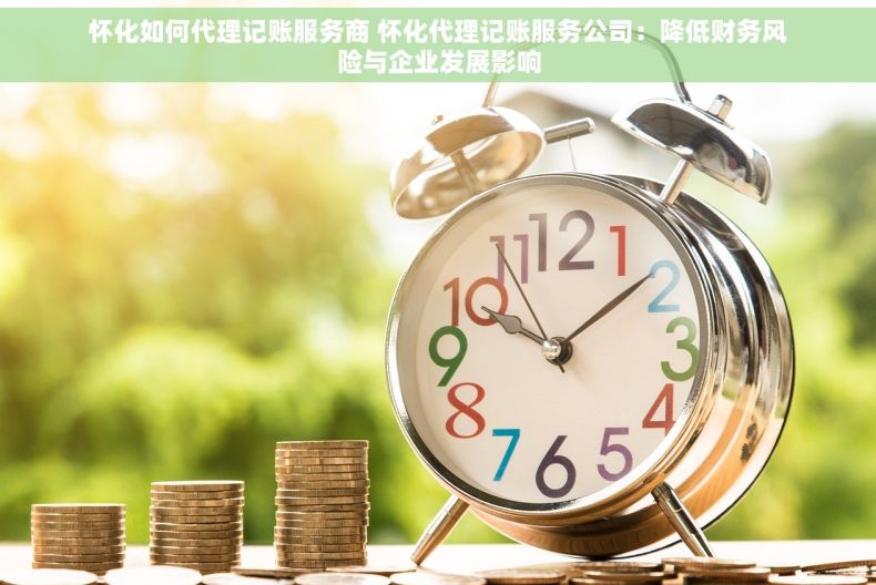 怀化如何代理记账服务商 怀化代理记账服务公司：降低财务风险与企业发展影响