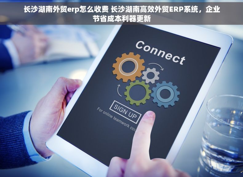 长沙湖南外贸erp怎么收费 长沙湖南高效外贸ERP系统，企业节省成本利器更新