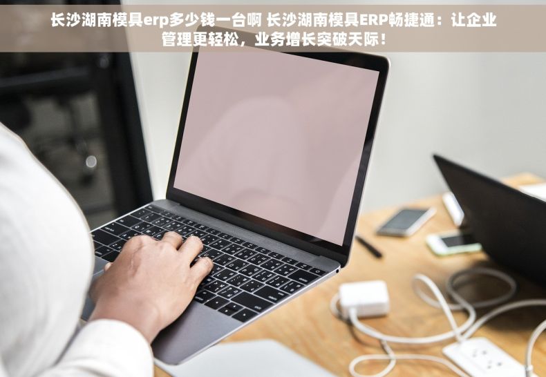长沙湖南模具erp多少钱一台啊 长沙湖南模具ERP畅捷通：让企业管理更轻松，业务增长突破天际！