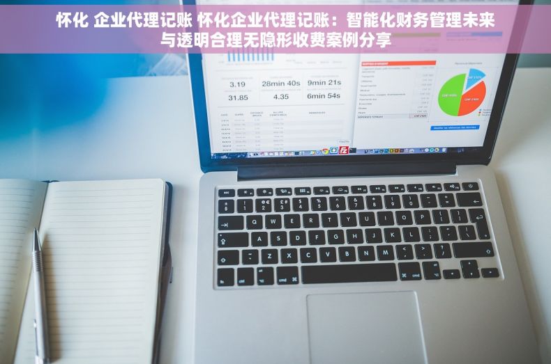 怀化 企业代理记账 怀化企业代理记账：智能化财务管理未来与透明合理无隐形收费案例分享
