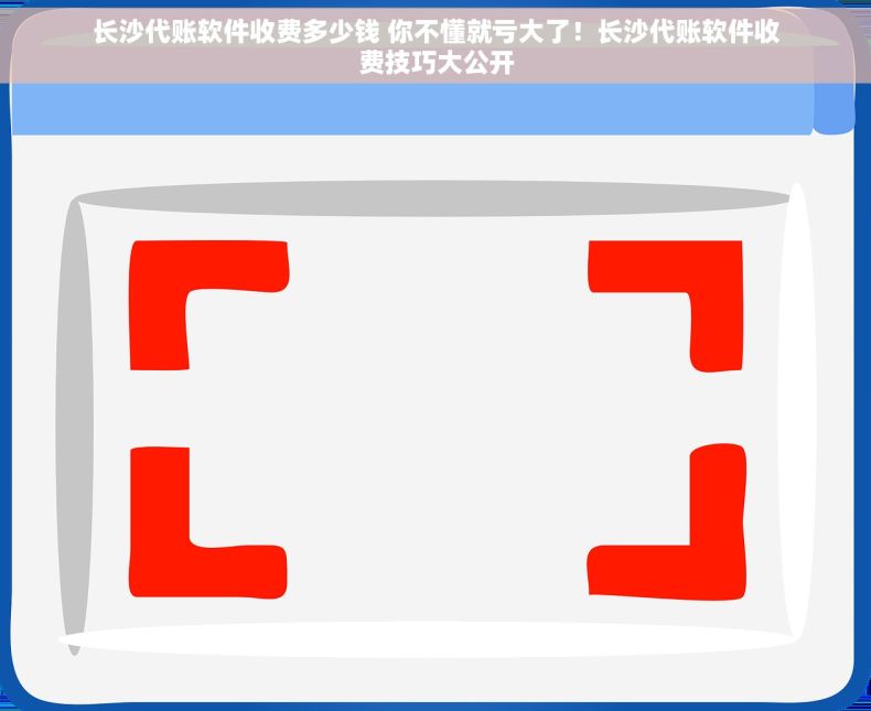 长沙代账软件收费多少钱 你不懂就亏大了！长沙代账软件收费技巧大公开