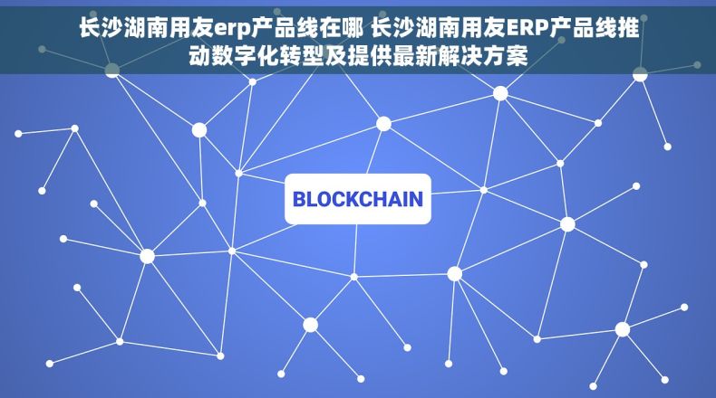 长沙湖南用友erp产品线在哪 长沙湖南用友ERP产品线推动数字化转型及提供最新解决方案