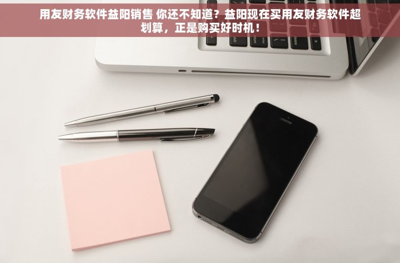 用友财务软件益阳销售 你还不知道？益阳现在买用友财务软件超划算，正是购买好时机！