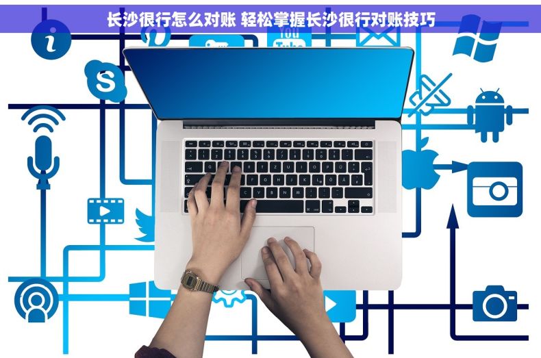 长沙很行怎么对账 轻松掌握长沙很行对账技巧