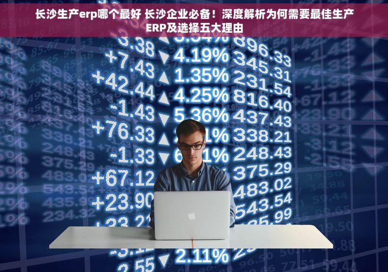 长沙生产erp哪个最好 长沙企业必备！深度解析为何需要最佳生产ERP及选择五大理由