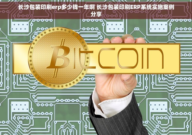 长沙包装印刷erp多少钱一年啊 长沙包装印刷ERP系统实施案例分享