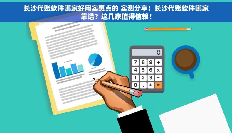 长沙代账软件哪家好用实惠点的 实测分享！长沙代账软件哪家靠谱？这几家值得信赖！