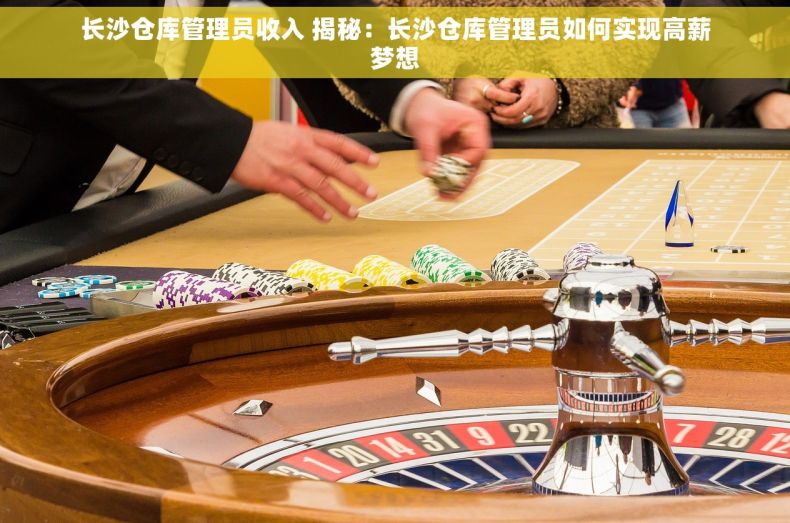 长沙仓库管理员收入 揭秘:长沙仓库管理员如何实现高薪梦想 长沙仓库管理员收入 揭秘:长沙仓库管理员如何实现高薪梦想