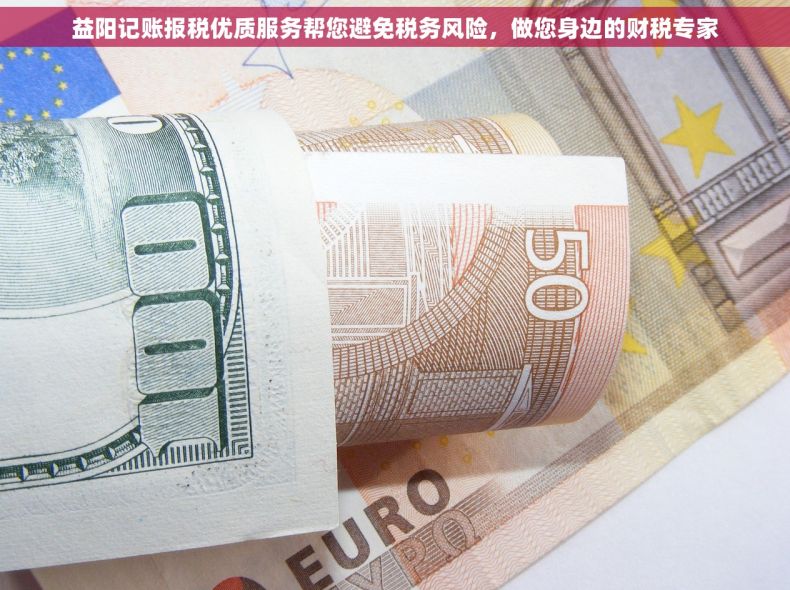 益阳记账报税优质服务帮您避免税务风险，做您身边的财税专家