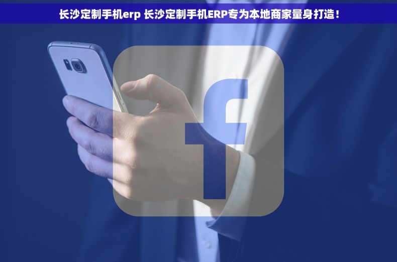 长沙定制手机erp 长沙定制手机ERP专为本地商家量身打造！
