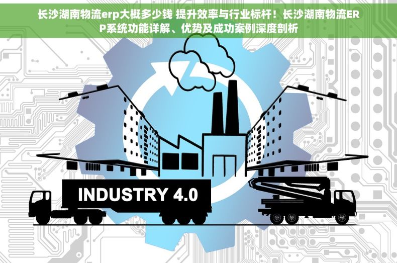 长沙湖南物流erp大概多少钱 提升效率与行业标杆！长沙湖南物流ERP系统功能详解、优势及成功案例深度剖析