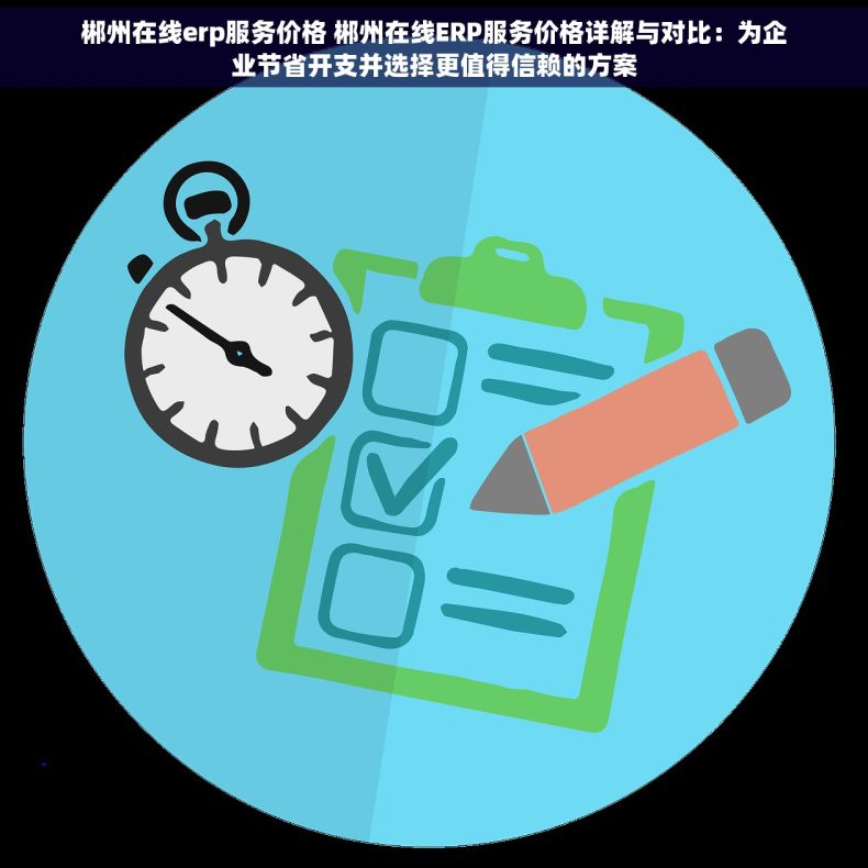 郴州在线erp服务价格 郴州在线ERP服务价格详解与对比：为企业节省开支并选择更值得信赖的方案