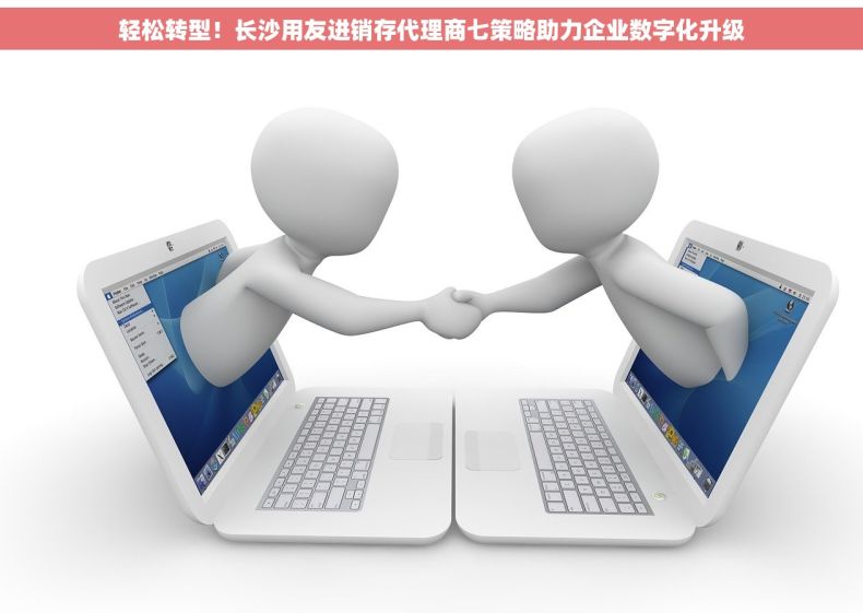 轻松转型！长沙用友进销存代理商七策略助力企业数字化升级
