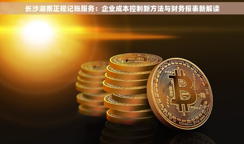 长沙湖南正规记账服务：企业成本控制新方法与财务报表新解读