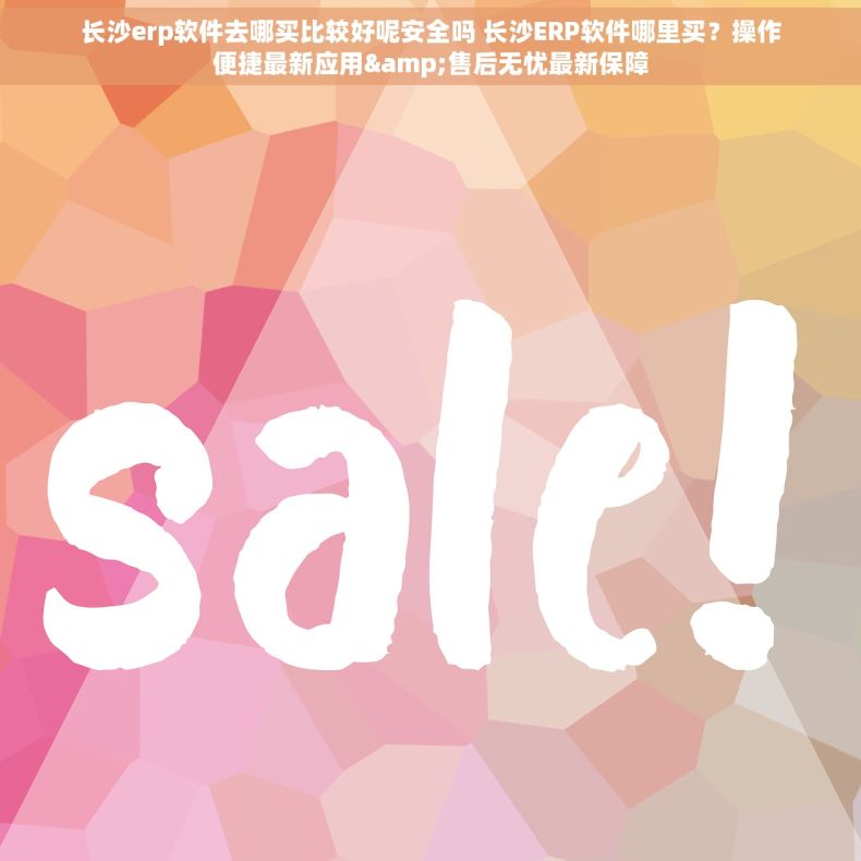 长沙erp软件去哪买比较好呢安全吗 长沙ERP软件哪里买？操作便捷最新应用&售后无忧最新保障