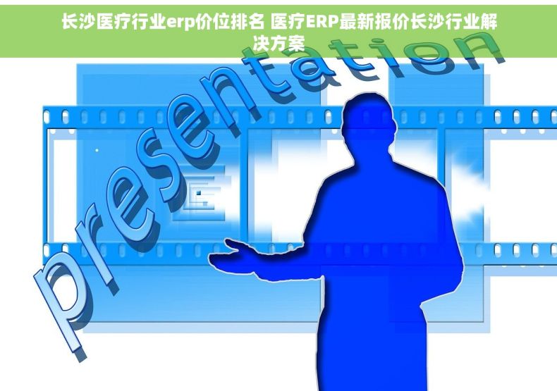长沙医疗行业erp价位排名 医疗ERP最新报价长沙行业解决方案