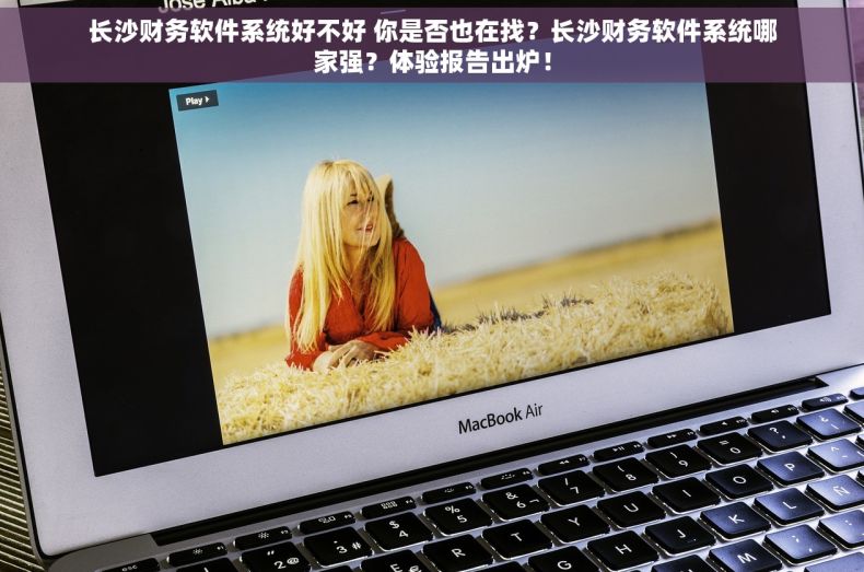 长沙财务软件系统好不好 你是否也在找？长沙财务软件系统哪家强？体验报告出炉！