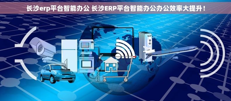 长沙erp平台智能办公 长沙ERP平台智能办公办公效率大提升！