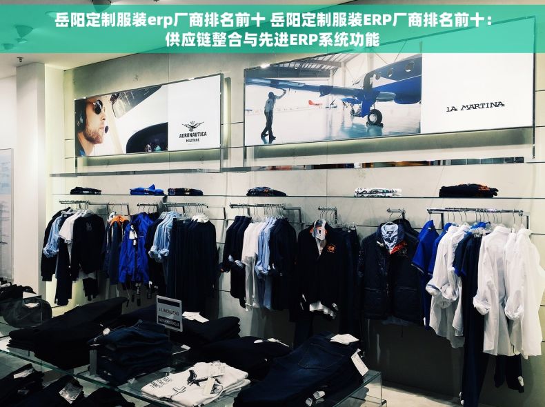 岳阳定制服装erp厂商排名前十 岳阳定制服装ERP厂商排名前十：供应链整合与先进ERP系统功能